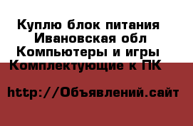 Куплю блок питания - Ивановская обл. Компьютеры и игры » Комплектующие к ПК   